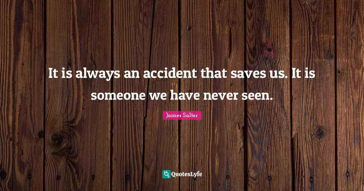 It is always an accident that saves us. It is someone we have never seen.
