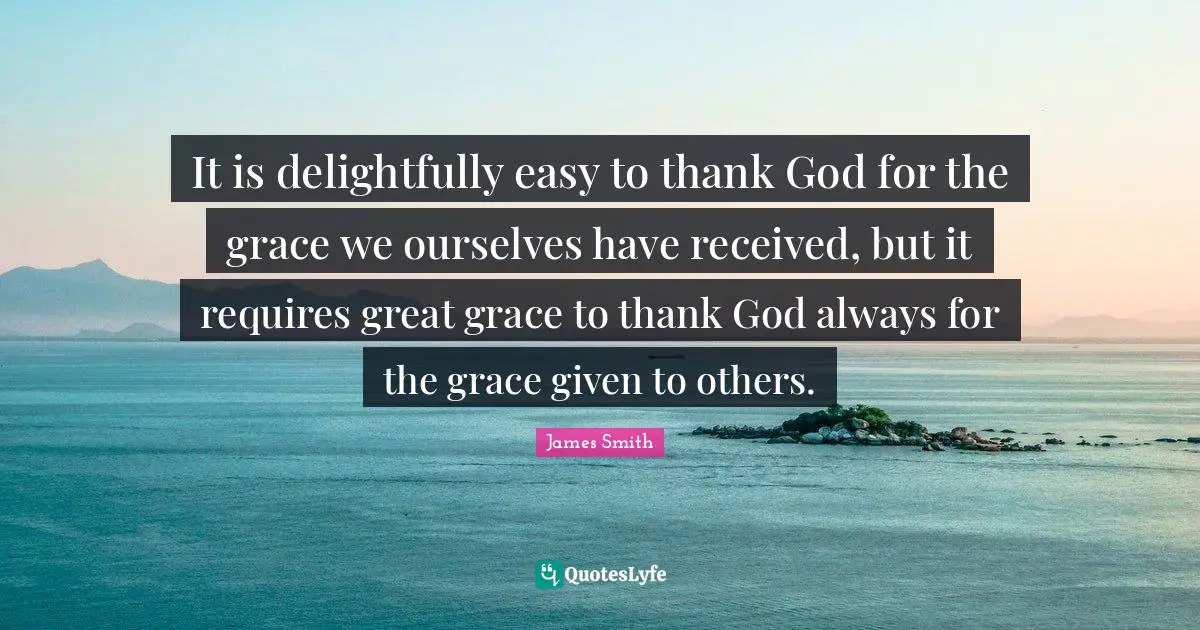 It is delightfully easy to thank God for the grace we ourselves have received, but it requires great grace to thank God always for the grace given to others.
