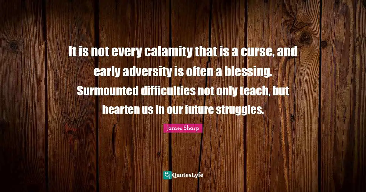 Calamity Quotes: "It is not every calamity that is a curse, and early adversity is often a blessing. Surmounted difficulties not only teach, but hearten us in our future struggles."