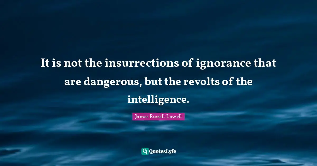 It is not the insurrections of ignorance that are dangerous, but the revolts of the intelligence.