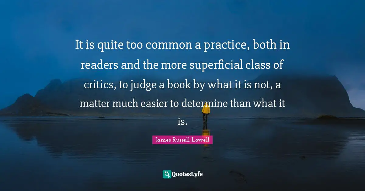 It is quite too common a practice, both in readers and the more superficial class of critics, to judge a book by what it is not, a matter much easier to determine than what it is.