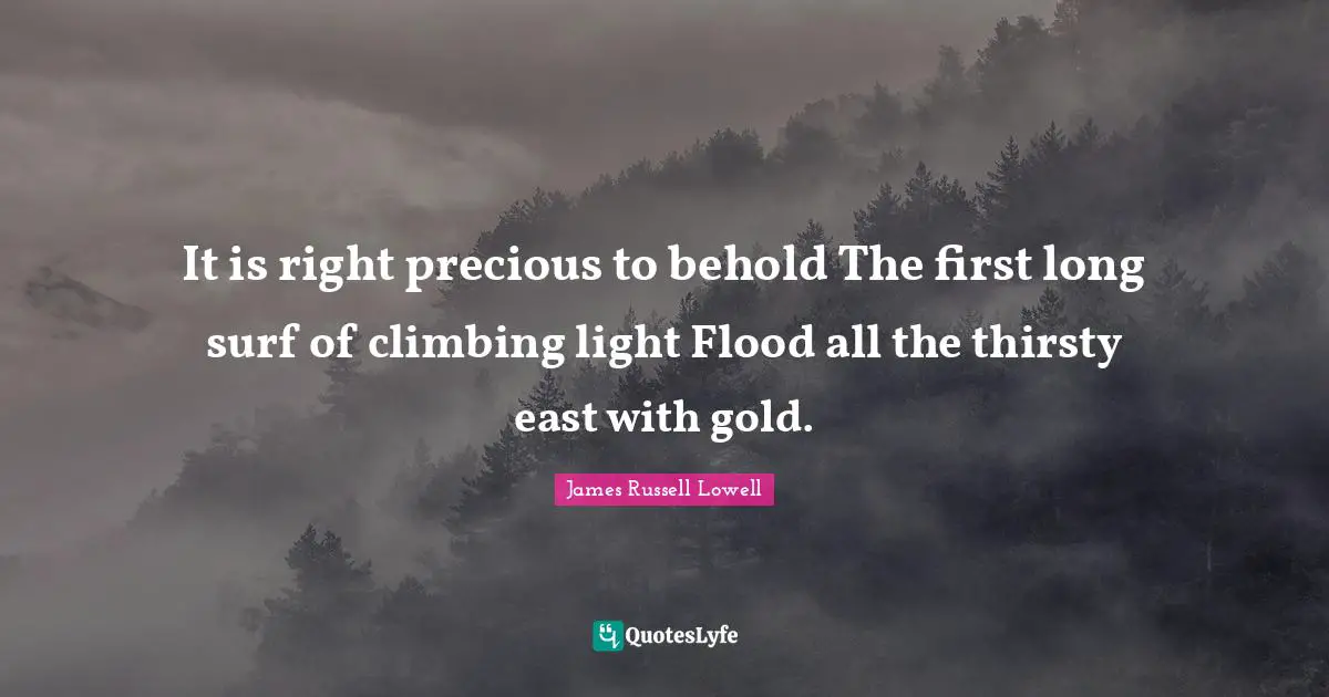 Flood Quotes: "It is right precious to behold The first long surf of climbing light Flood all the thirsty east with gold."