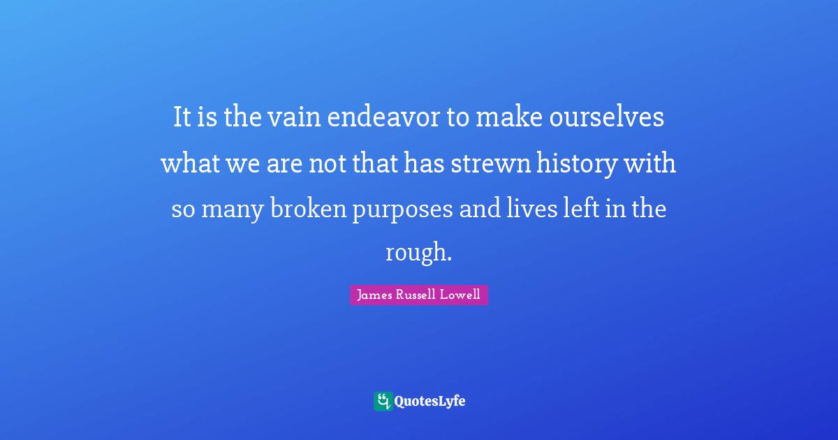 It is the vain endeavor to make ourselves what we are not that has strewn history with so many broken purposes and lives left in the rough.