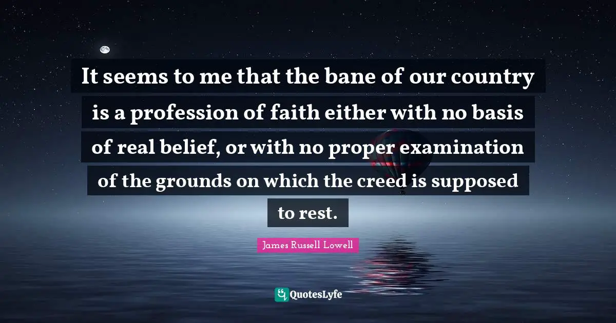 It seems to me that the bane of our country is a profession of faith either with no basis of real belief, or with no proper examination of the grounds on which the creed is supposed to rest.