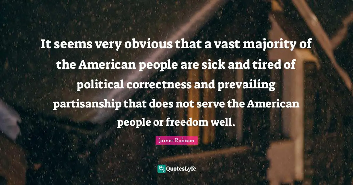 It seems very obvious that a vast majority of the American people are sick and tired of political correctness and prevailing partisanship that does not serve the American people or freedom well.