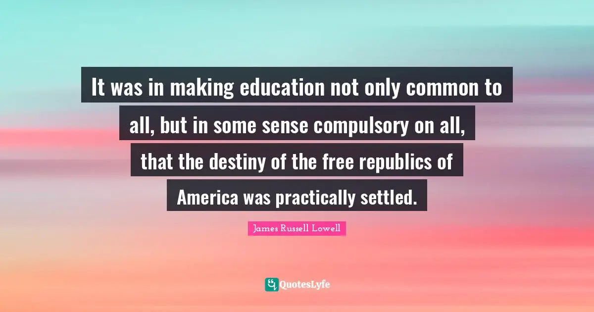 Compulsory Quotes: "It was in making education not only common to all, but in some sense compulsory on all, that the destiny of the free republics of America was practically settled."