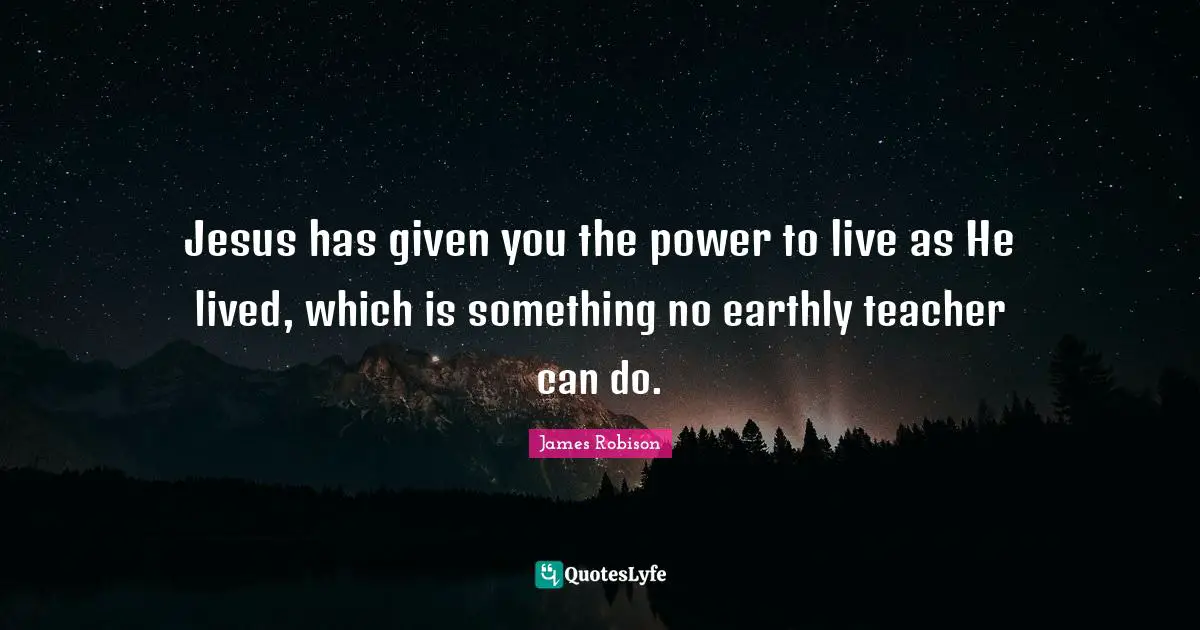 Jesus has given you the power to live as He lived, which is something no earthly teacher can do.