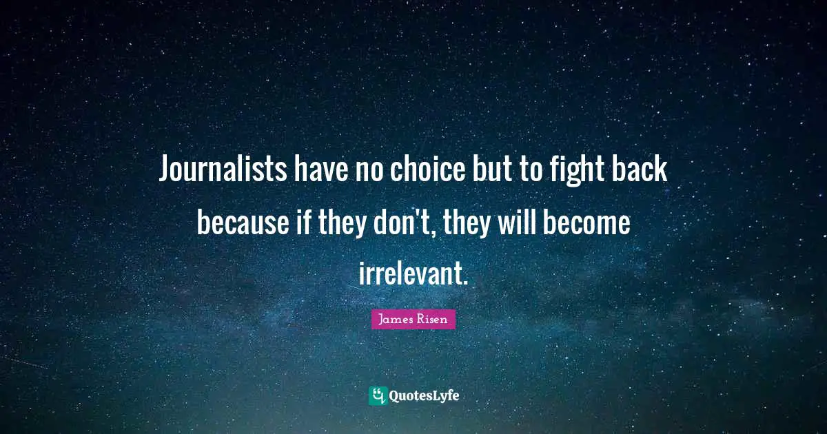 Journalists have no choice but to fight back because if they don't, they will become irrelevant.