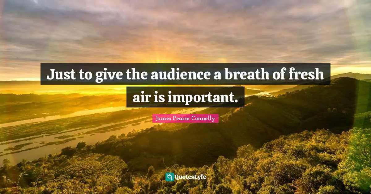 Just to give the audience a breath of fresh air is important.