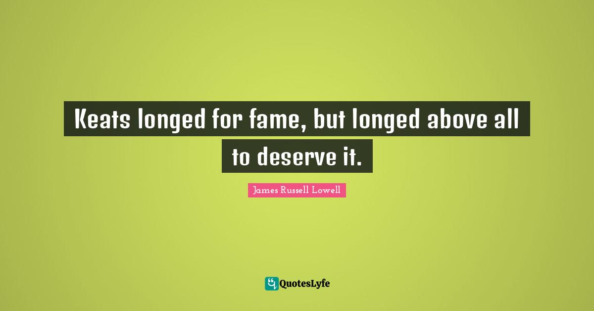 Keats longed for fame, but longed above all to deserve it.