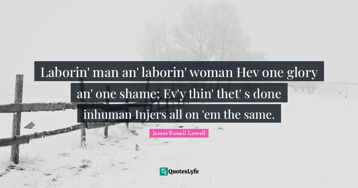 Laborin' man an' laborin' woman Hev one glory an' one shame; Ev'y thin' thet' s done inhuman Injers all on 'em the same.