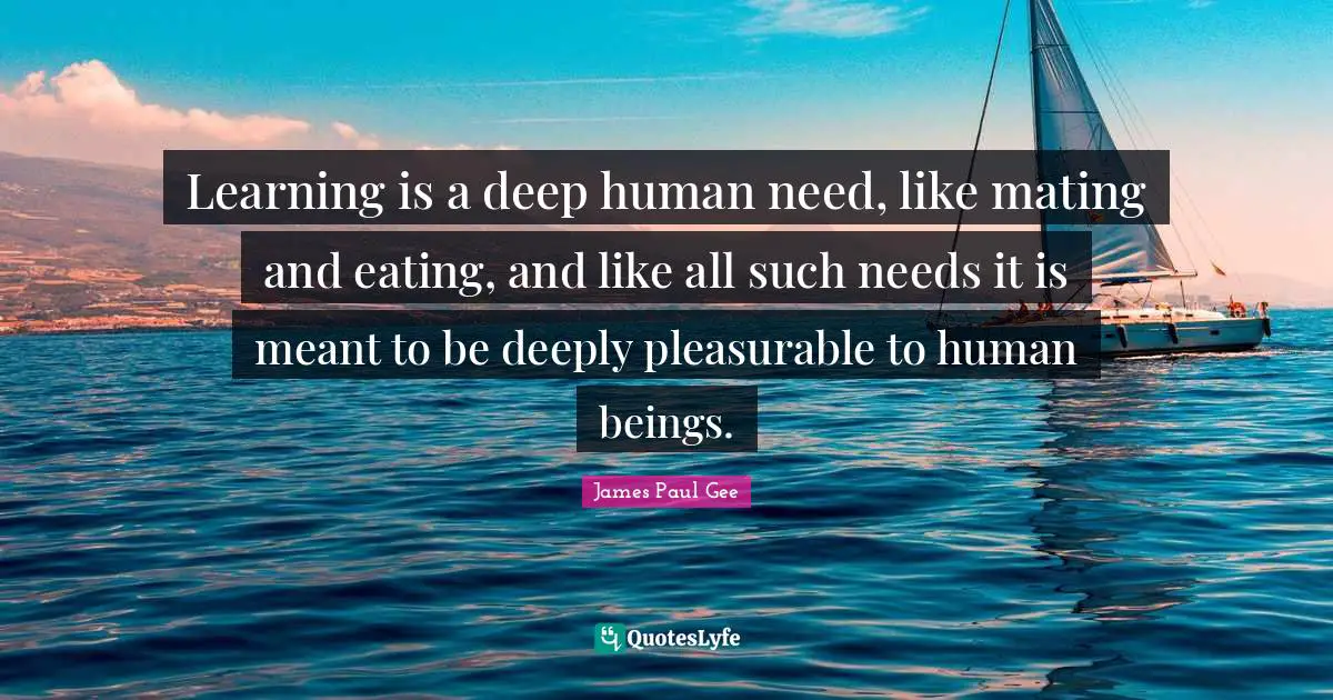 Mating Quotes: "Learning is a deep human need, like mating and eating, and like all such needs it is meant to be deeply pleasurable to human beings."