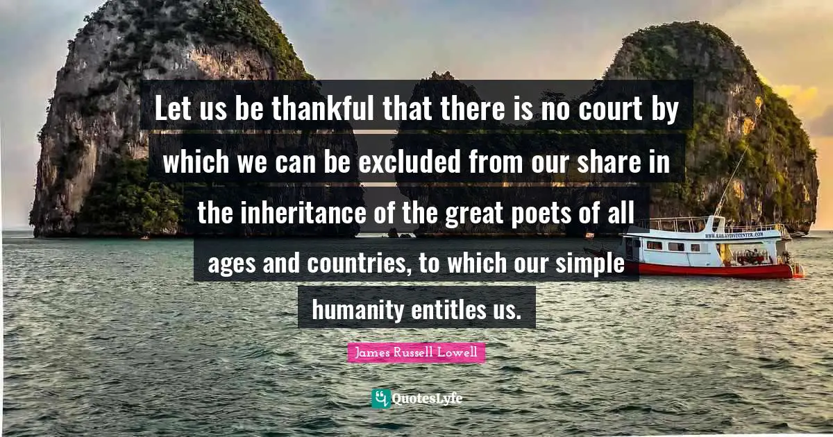 Let us be thankful that there is no court by which we can be excluded from our share in the inheritance of the great poets of all ages and countries, to which our simple humanity entitles us.