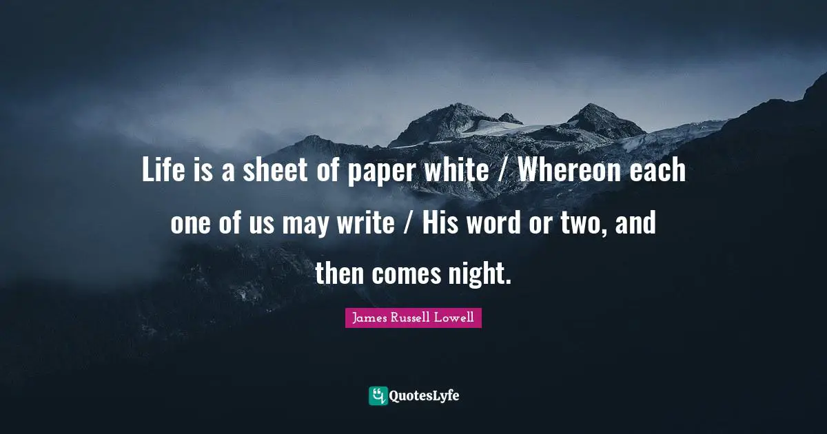 Life is a sheet of paper white / Whereon each one of us may write / His word or two, and then comes night.