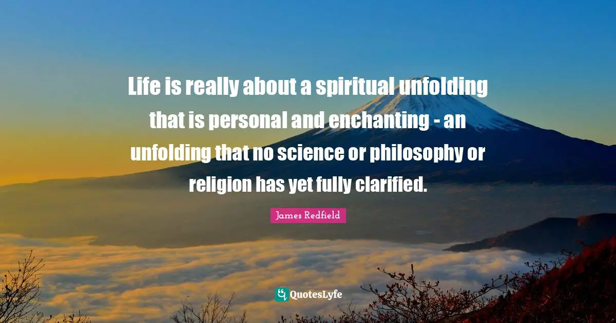 Life is really about a spiritual unfolding that is personal and enchanting - an unfolding that no science or philosophy or religion has yet fully clarified.