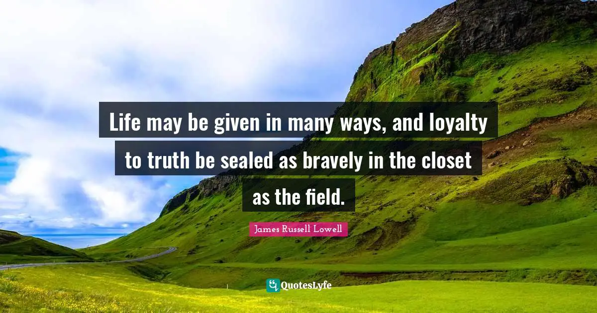 Life may be given in many ways, and loyalty to truth be sealed as bravely in the closet as the field.