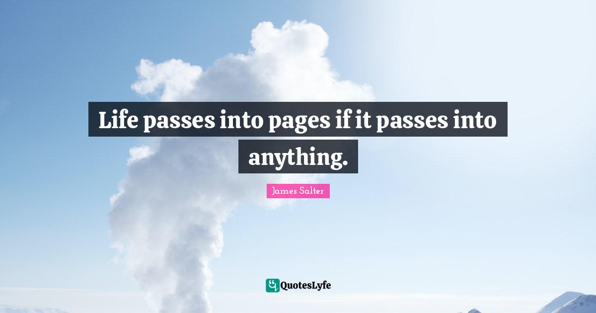Life passes into pages if it passes into anything.