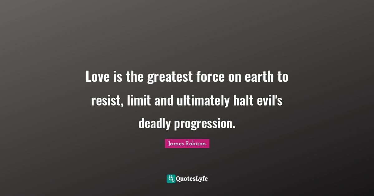 Love is the greatest force on earth to resist, limit and ultimately halt evil's deadly progression.