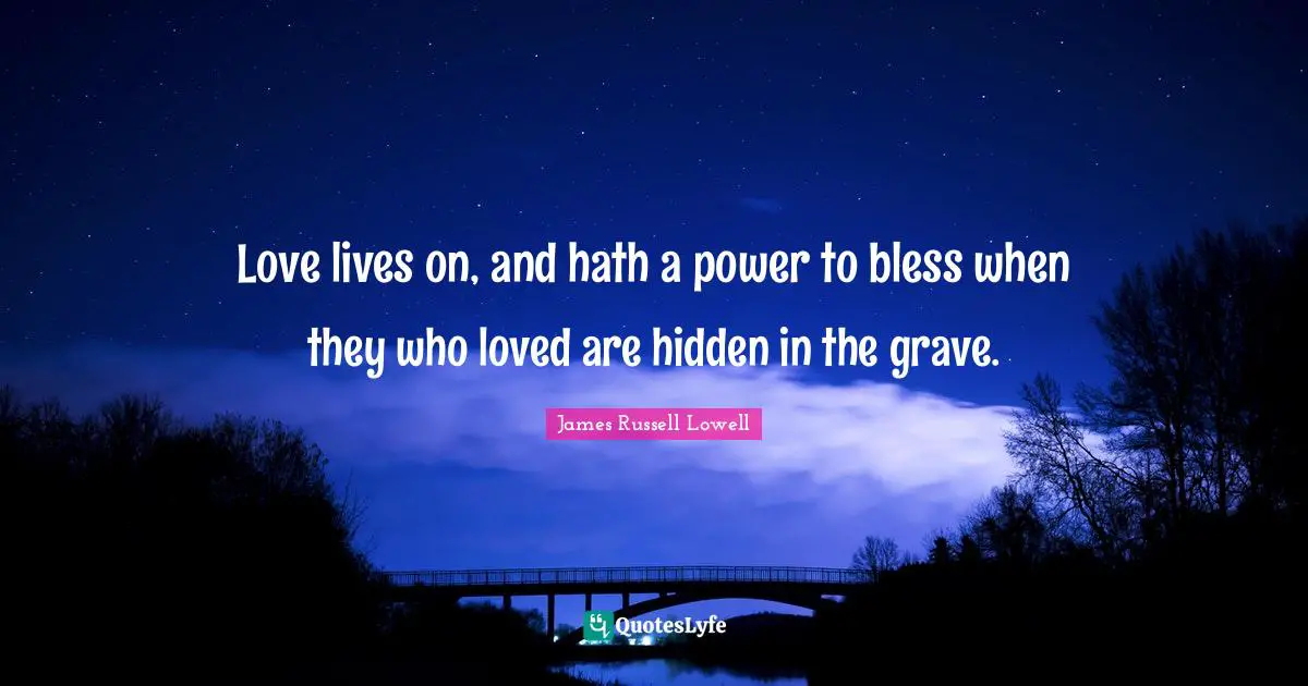 Love lives on, and hath a power to bless when they who loved are hidden in the grave.