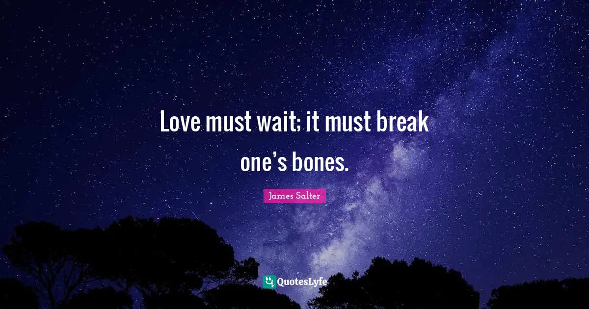 Love must wait; it must break one’s bones.