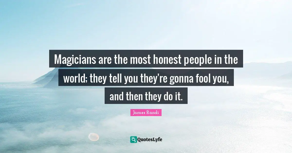 Magicians are the most honest people in the world; they tell you they're gonna fool you, and then they do it.