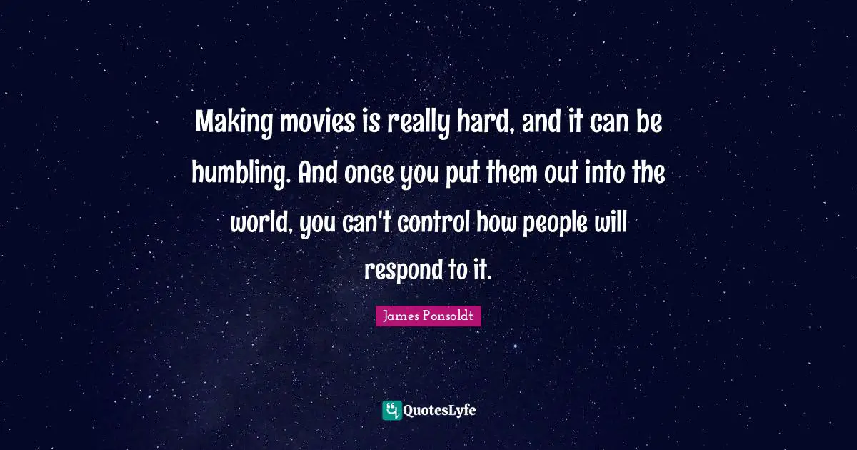 Making movies is really hard, and it can be humbling. And once you put them out into the world, you can't control how people will respond to it.