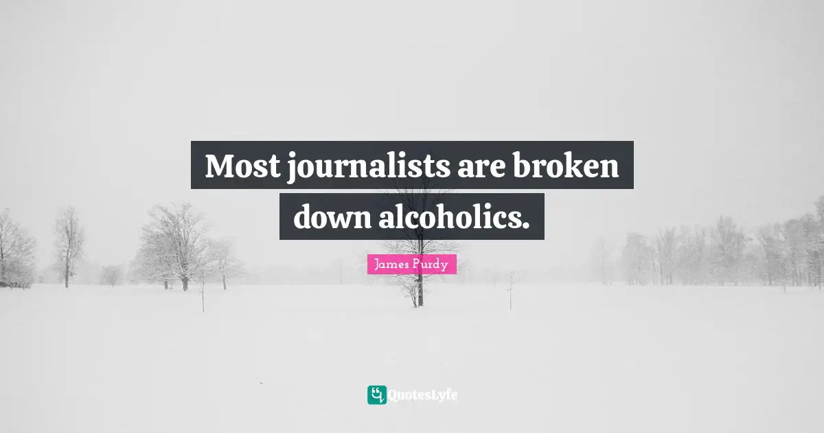 Most journalists are broken down alcoholics.