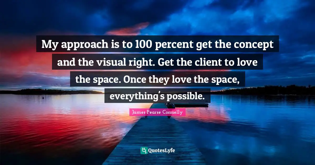 My approach is to 100 percent get the concept and the visual right. Get the client to love the space. Once they love the space, everything's possible.
