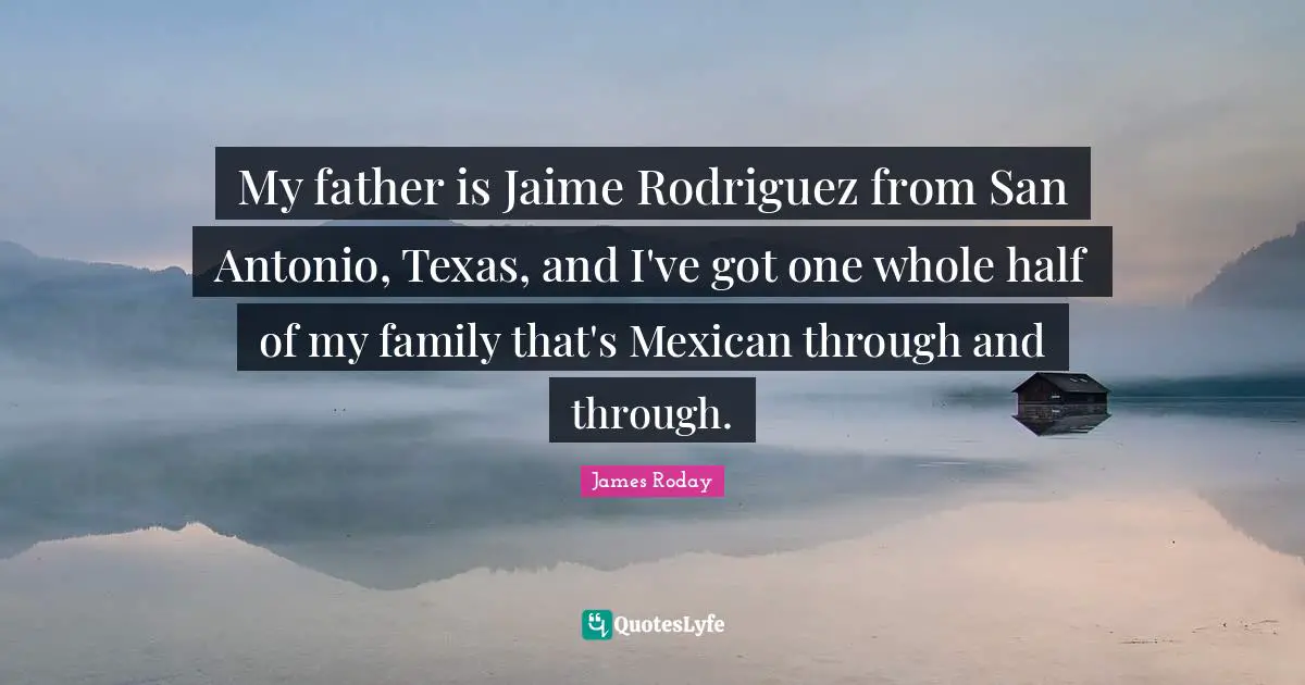 My father is Jaime Rodriguez from San Antonio, Texas, and I've got one whole half of my family that's Mexican through and through.