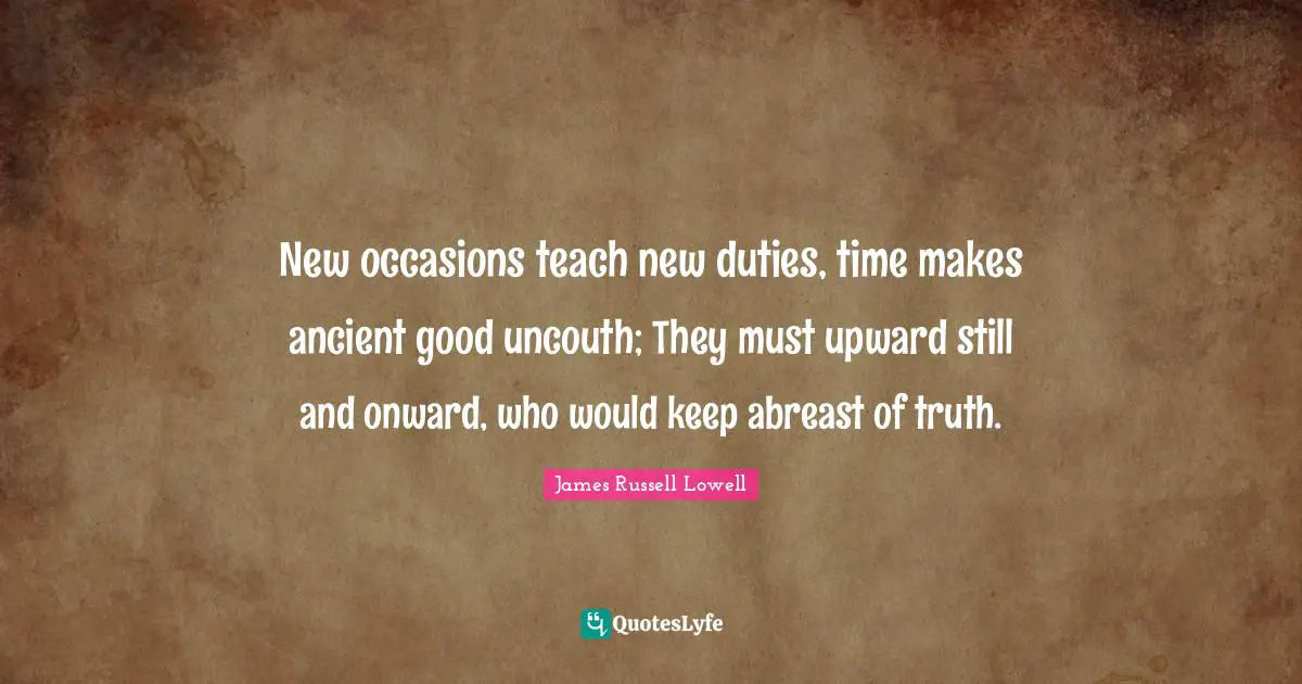 Occasions Quotes: "New occasions teach new duties, time makes ancient good uncouth; They must upward still and onward, who would keep abreast of truth."