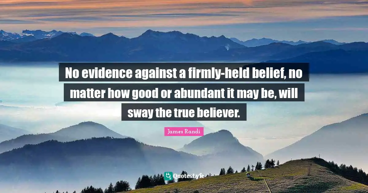 No evidence against a firmly-held belief, no matter how good or abundant it may be, will sway the true believer.