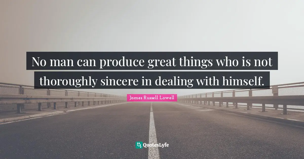 No man can produce great things who is not thoroughly sincere in dealing with himself.