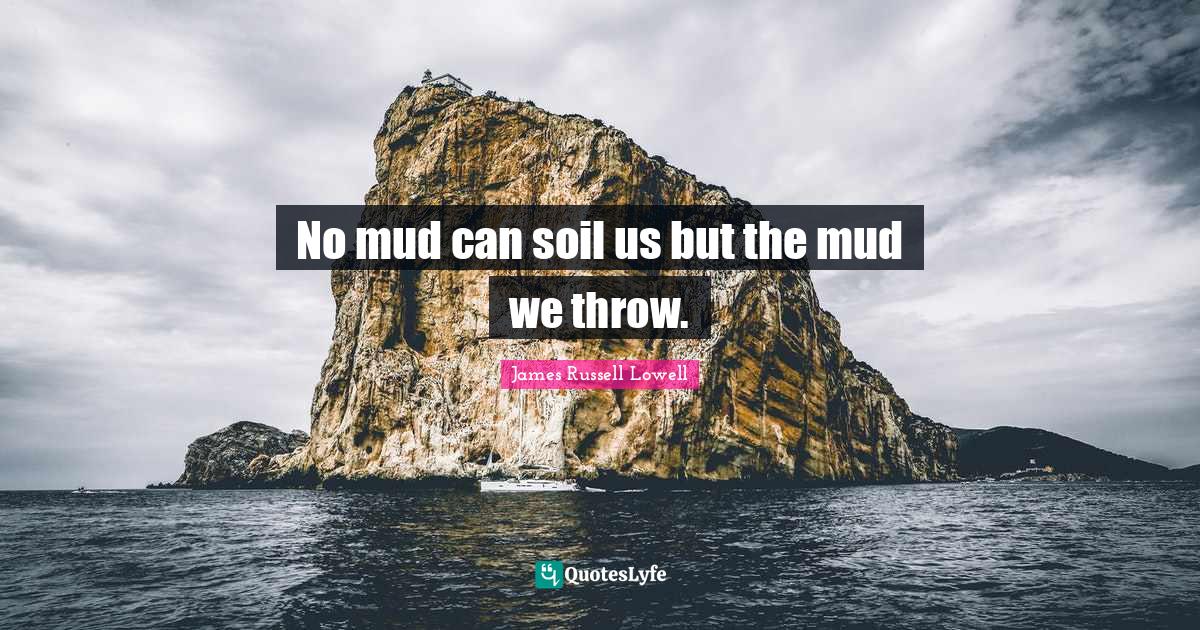 No mud can soil us but the mud we throw.... Quote by James Russell Lowell QuotesLyfe