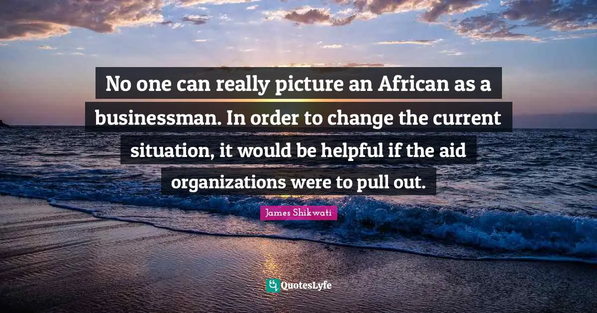 No one can really picture an African as a businessman. In order to change the current situation, it would be helpful if the aid organizations were to pull out.
