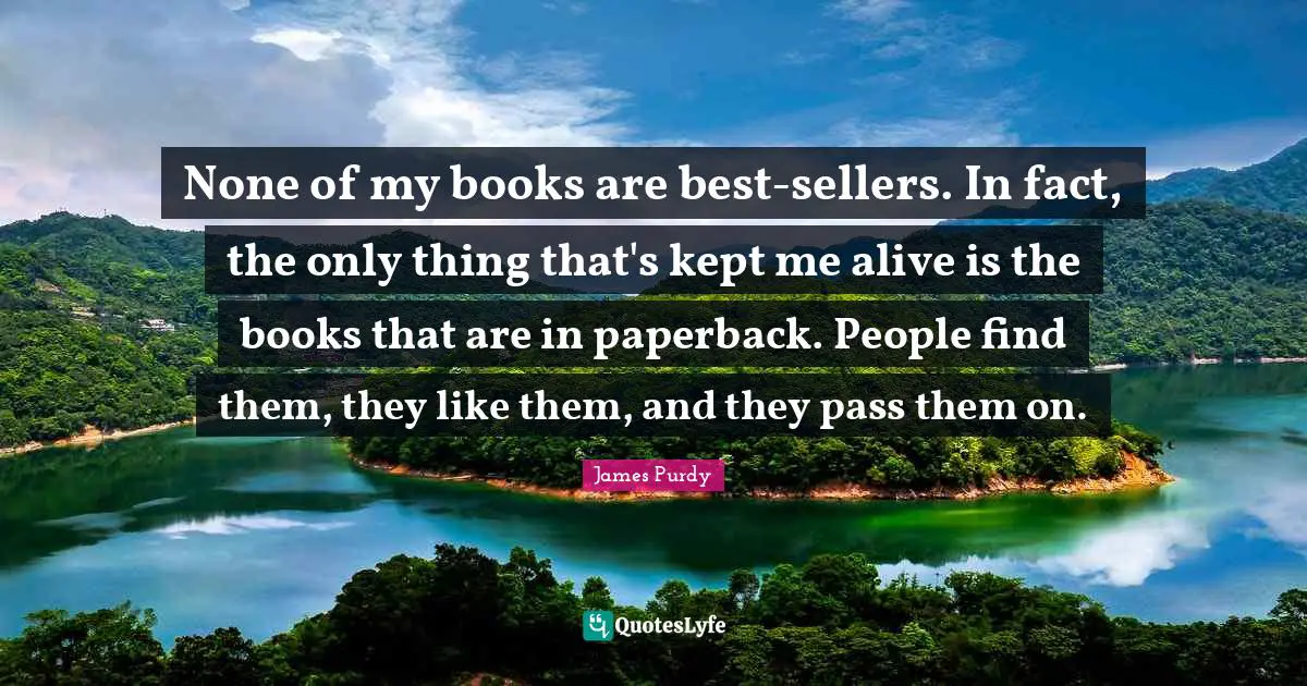 None of my books are best-sellers. In fact, the only thing that's kept me alive is the books that are in paperback. People find them, they like them, and they pass them on.