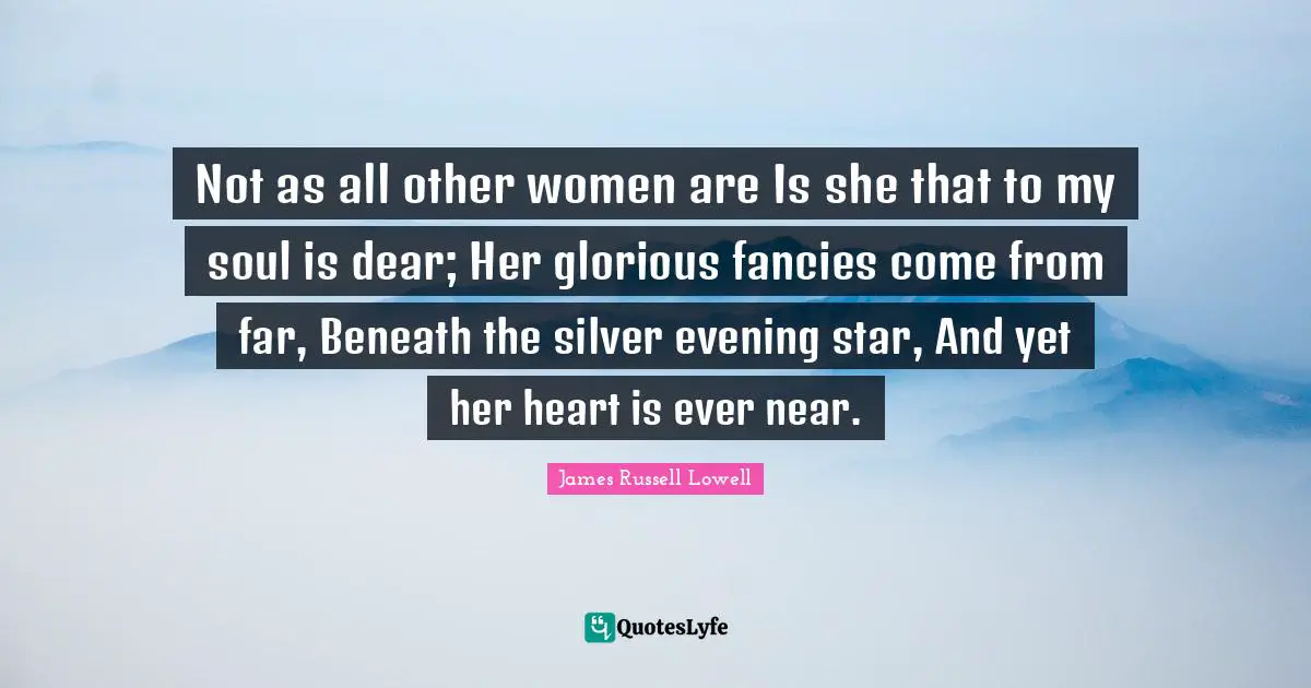 Not as all other women are Is she that to my soul is dear; Her glorious fancies come from far, Beneath the silver evening star, And yet her heart is ever near.