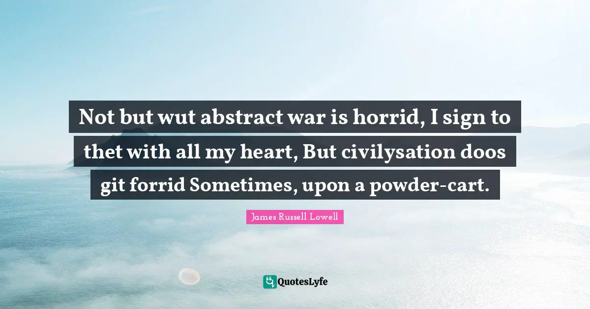Not but wut abstract war is horrid, I sign to thet with all my heart, But civilysation doos git forrid Sometimes, upon a powder-cart.