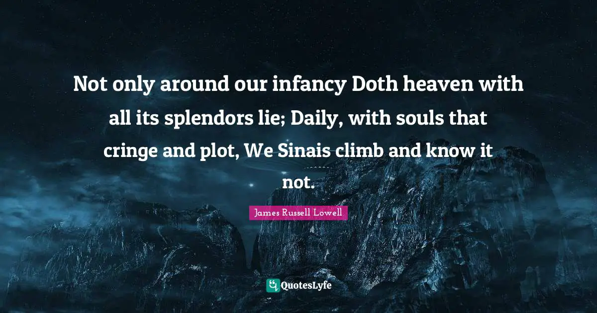 Not only around our infancy Doth heaven with all its splendors lie; Daily, with souls that cringe and plot, We Sinais climb and know it not.