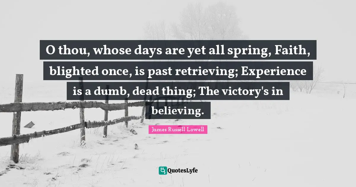 O thou, whose days are yet all spring, Faith, blighted once, is past retrieving; Experience is a dumb, dead thing; The victory's in believing.