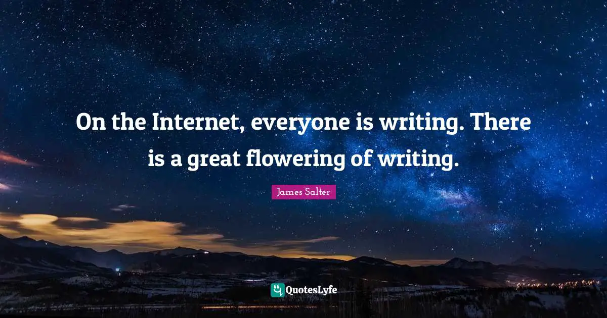 On the Internet, everyone is writing. There is a great flowering of writing.