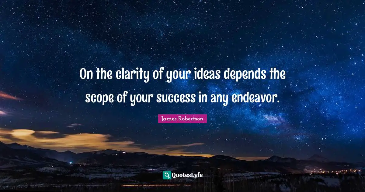 On the clarity of your ideas depends the scope of your success in any endeavor.