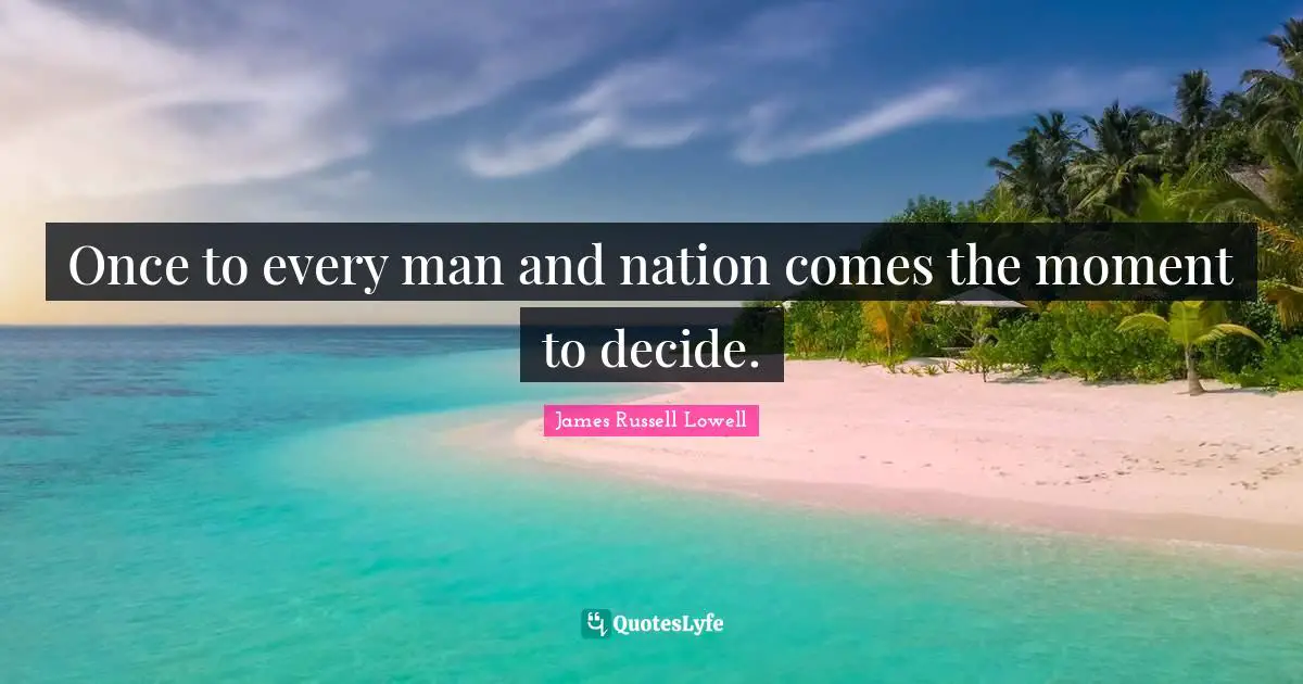 Once to every man and nation comes the moment to decide.
