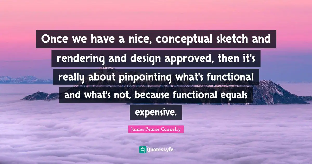 Once we have a nice, conceptual sketch and rendering and design approved, then it's really about pinpointing what's functional and what's not, because functional equals expensive.