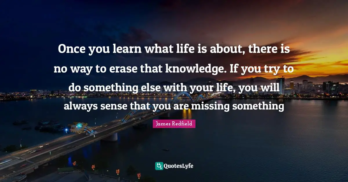 Once you learn what life is about, there is no way to erase that knowledge. If you try to do something else with your life, you will always sense that you are missing something