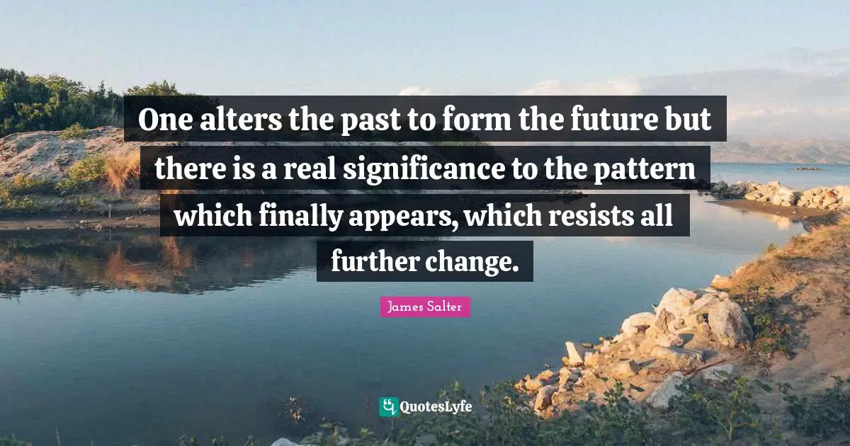 One alters the past to form the future but there is a real significance to the pattern which finally appears, which resists all further change.