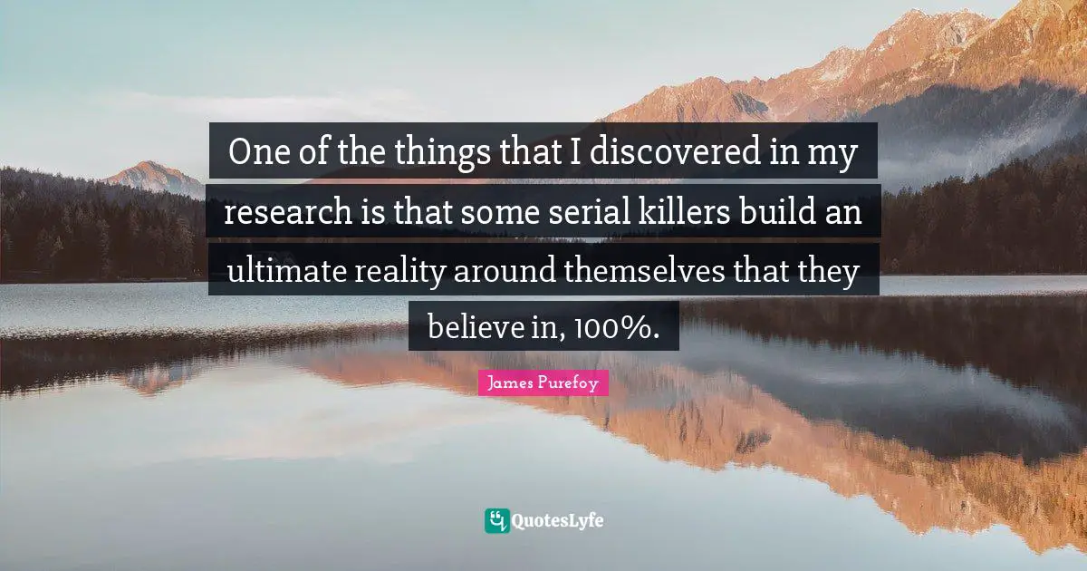 One of the things that I discovered in my research is that some serial killers build an ultimate reality around themselves that they believe in, 100%.