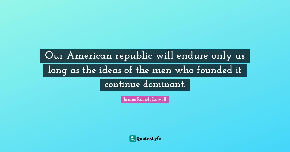 Our American republic will endure only as long as the ideas of the men who founded it continue dominant.