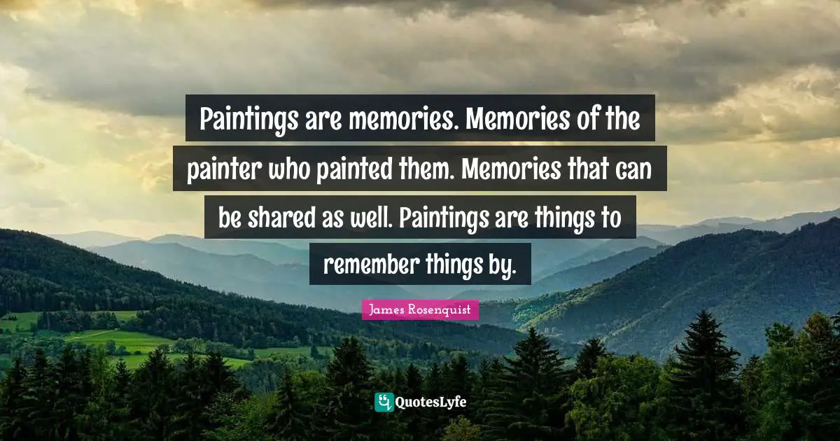 James Rosenquist Quotes: "Paintings are memories. Memories of the painter who painted them. Memories that can be shared as well. Paintings are things to remember things by."