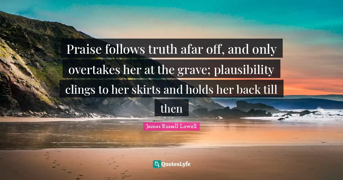 Praise follows truth afar off, and only overtakes her at the grave; plausibility clings to her skirts and holds her back till then