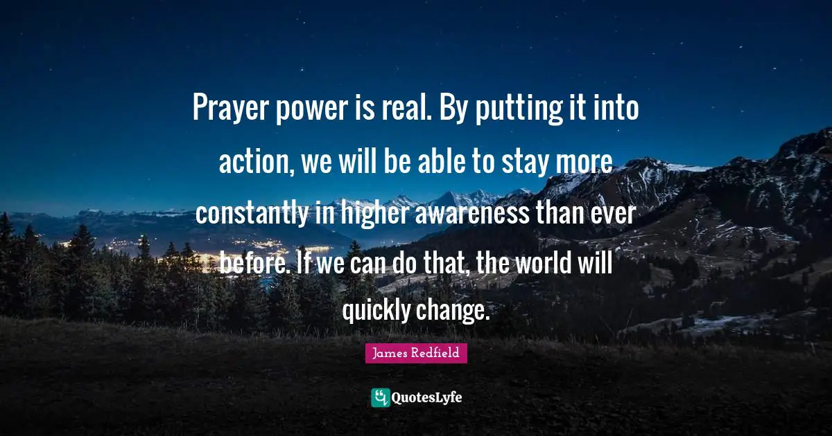 Real Change Quotes: "Prayer power is real. By putting it into action, we will be able to stay more constantly in higher awareness than ever before. If we can do that, the world will quickly change."